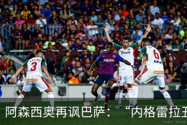 阿森西奥再讽巴萨：“内格雷拉丑闻的阴影依然笼罩